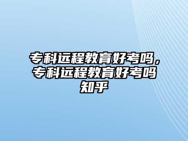 專科遠(yuǎn)程教育好考嗎，專科遠(yuǎn)程教育好考嗎知乎