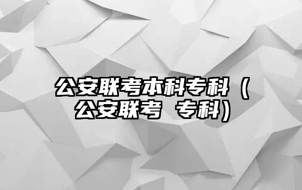 公安聯(lián)考本科專科（公安聯(lián)考 專科）