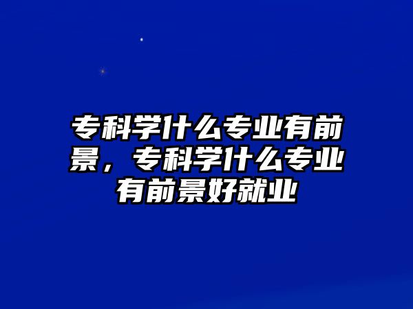 專科學(xué)什么專業(yè)有前景，專科學(xué)什么專業(yè)有前景好就業(yè)