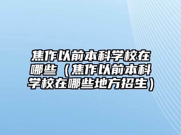 焦作以前本科學校在哪些（焦作以前本科學校在哪些地方招生）