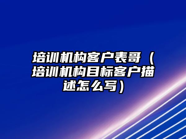 培訓機構(gòu)客戶表哥（培訓機構(gòu)目標客戶描述怎么寫）