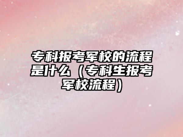 專科報考軍校的流程是什么（專科生報考軍校流程）