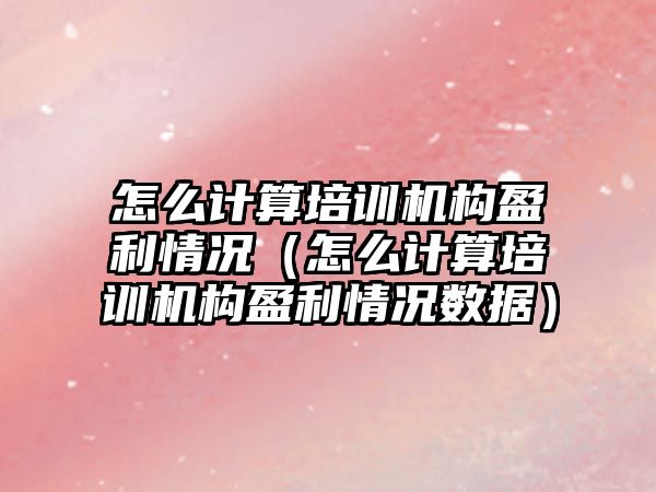 怎么計算培訓機構盈利情況（怎么計算培訓機構盈利情況數(shù)據(jù)）