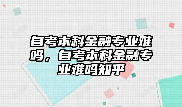 自考本科金融專業(yè)難嗎，自考本科金融專業(yè)難嗎知乎