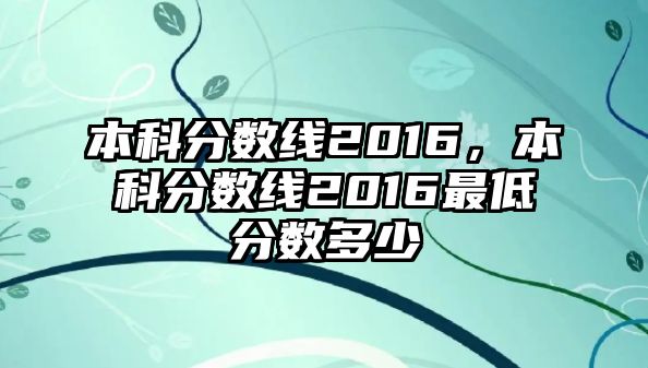 本科分?jǐn)?shù)線2016，本科分?jǐn)?shù)線2016最低分?jǐn)?shù)多少