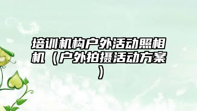 培訓(xùn)機構(gòu)戶外活動照相機（戶外拍攝活動方案）