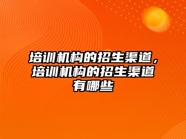 培訓機構的招生渠道，培訓機構的招生渠道有哪些