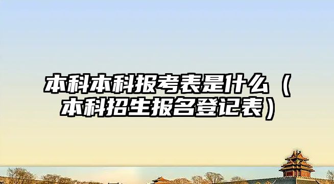 本科本科報考表是什么（本科招生報名登記表）