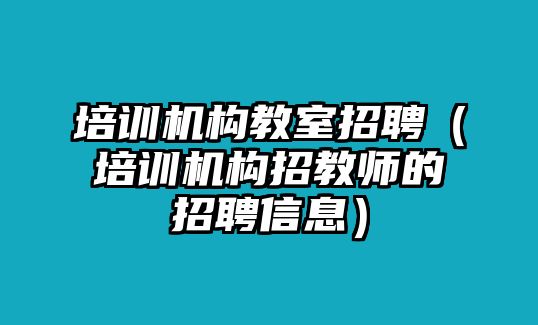 培訓(xùn)機(jī)構(gòu)教室招聘（培訓(xùn)機(jī)構(gòu)招教師的招聘信息）