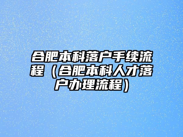 合肥本科落戶手續(xù)流程（合肥本科人才落戶辦理流程）