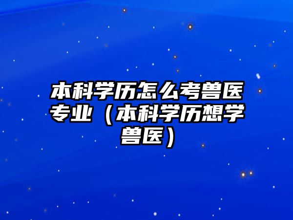 本科學(xué)歷怎么考獸醫(yī)專業(yè)（本科學(xué)歷想學(xué)獸醫(yī)）