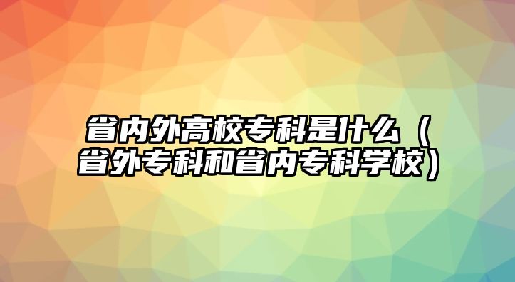 省內(nèi)外高校專科是什么（省外專科和省內(nèi)專科學(xué)校）