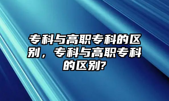 專科與高職專科的區(qū)別，專科與高職專科的區(qū)別?