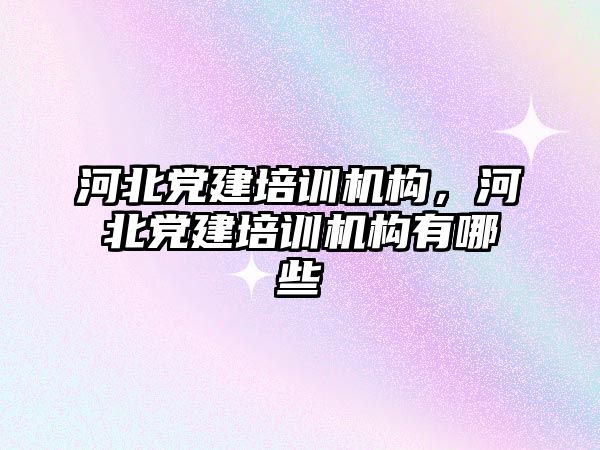 河北黨建培訓機構，河北黨建培訓機構有哪些