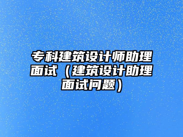 專科建筑設(shè)計(jì)師助理面試（建筑設(shè)計(jì)助理面試問(wèn)題）