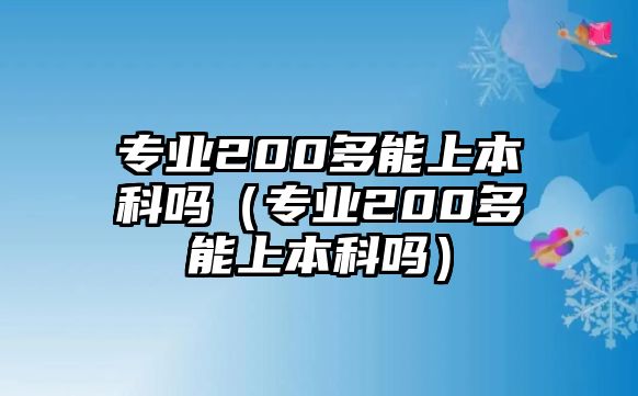 專業(yè)200多能上本科嗎（專業(yè)200多能上本科嗎）