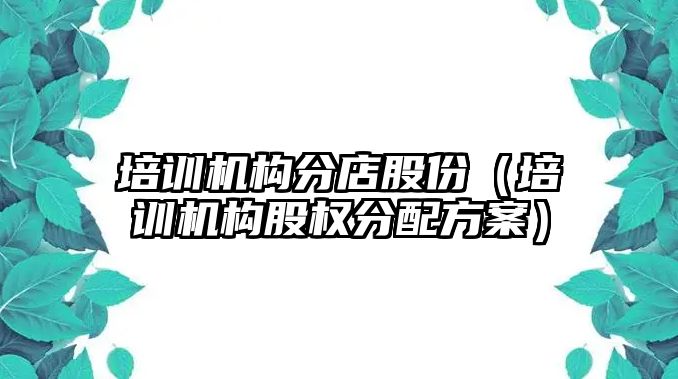 培訓(xùn)機構(gòu)分店股份（培訓(xùn)機構(gòu)股權(quán)分配方案）