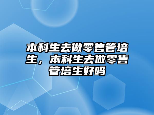 本科生去做零售管培生，本科生去做零售管培生好嗎