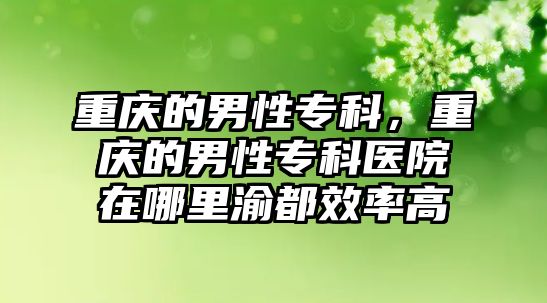 重慶的男性專科，重慶的男性專科醫(yī)院在哪里渝都效率高