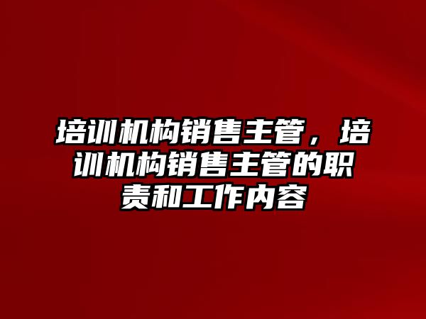 培訓機構銷售主管，培訓機構銷售主管的職責和工作內容