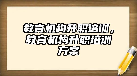 教育機(jī)構(gòu)升職培訓(xùn)，教育機(jī)構(gòu)升職培訓(xùn)方案