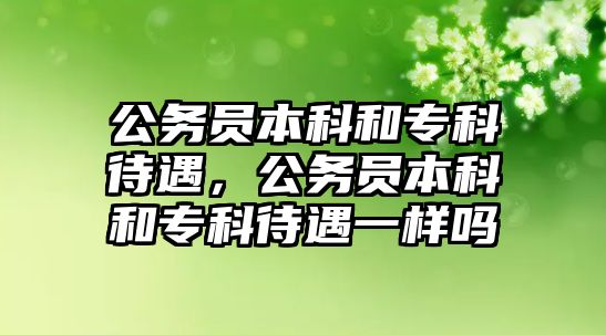 公務(wù)員本科和專科待遇，公務(wù)員本科和專科待遇一樣嗎