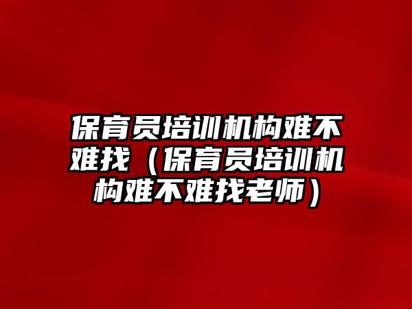 保育員培訓(xùn)機(jī)構(gòu)難不難找（保育員培訓(xùn)機(jī)構(gòu)難不難找老師）