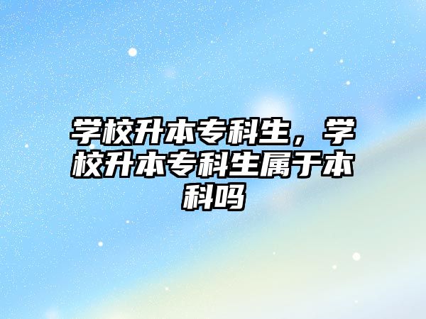 學(xué)校升本專科生，學(xué)校升本專科生屬于本科嗎