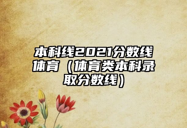 本科線2021分?jǐn)?shù)線體育（體育類本科錄取分?jǐn)?shù)線）