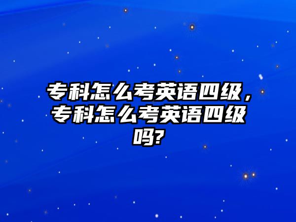 專科怎么考英語四級(jí)，專科怎么考英語四級(jí)嗎?