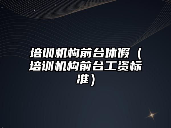 培訓機構(gòu)前臺休假（培訓機構(gòu)前臺工資標準）