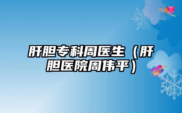 肝膽專科周醫(yī)生（肝膽醫(yī)院周偉平）