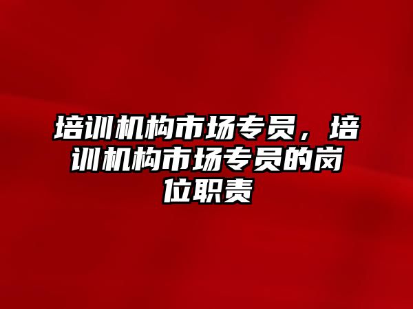 培訓機構(gòu)市場專員，培訓機構(gòu)市場專員的崗位職責