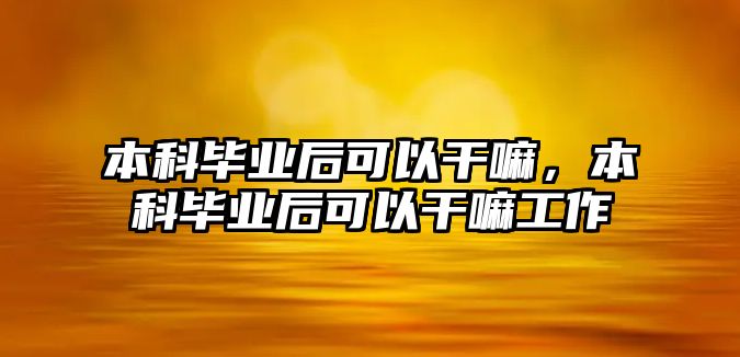 本科畢業(yè)后可以干嘛，本科畢業(yè)后可以干嘛工作