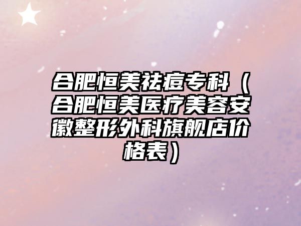 合肥恒美祛痘專科（合肥恒美醫(yī)療美容安徽整形外科旗艦店價格表）