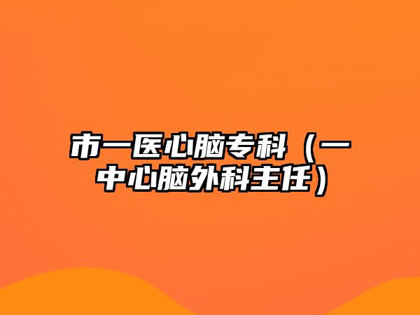 市一醫(yī)心腦專科（一中心腦外科主任）