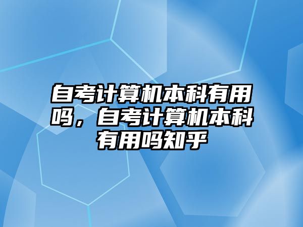 自考計算機本科有用嗎，自考計算機本科有用嗎知乎