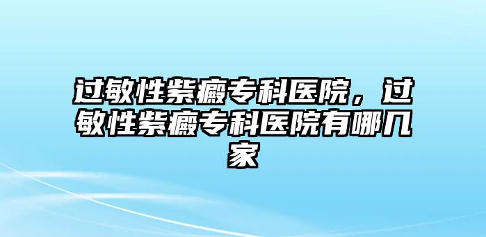 過敏性紫癜專科醫(yī)院，過敏性紫癜專科醫(yī)院有哪幾家