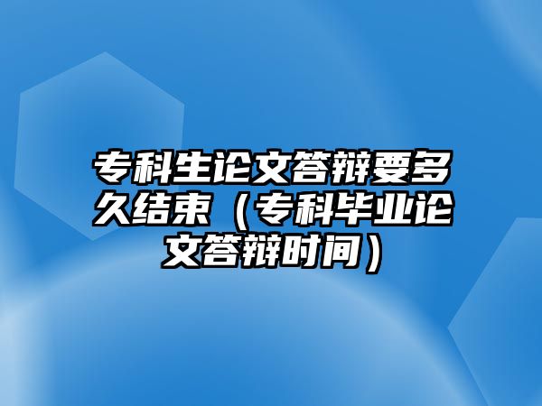 專科生論文答辯要多久結(jié)束（專科畢業(yè)論文答辯時(shí)間）