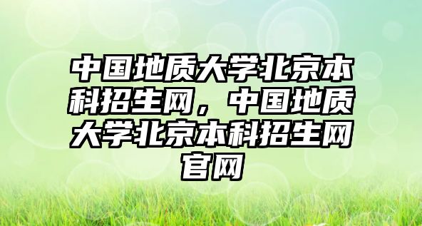 中國地質大學北京本科招生網(wǎng)，中國地質大學北京本科招生網(wǎng)官網(wǎng)