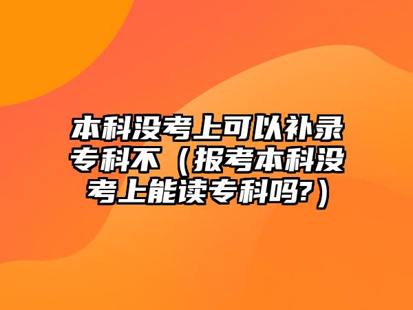 本科沒考上可以補錄專科不（報考本科沒考上能讀專科嗎?）