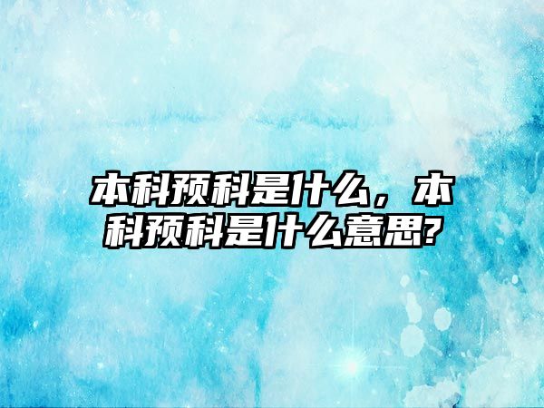 本科預(yù)科是什么，本科預(yù)科是什么意思?