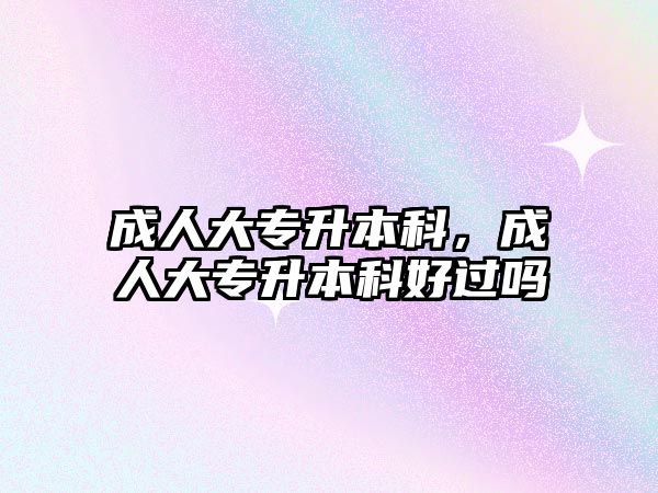 成人大專升本科，成人大專升本科好過嗎