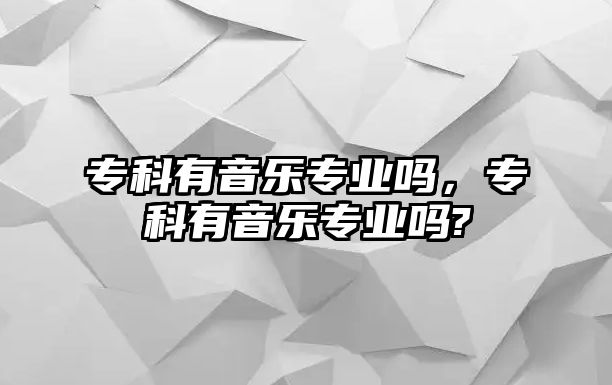 專科有音樂專業(yè)嗎，專科有音樂專業(yè)嗎?