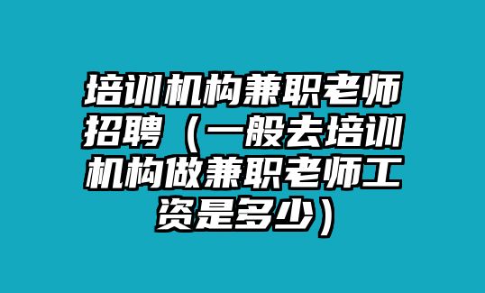 培訓(xùn)機(jī)構(gòu)兼職老師招聘（一般去培訓(xùn)機(jī)構(gòu)做兼職老師工資是多少）