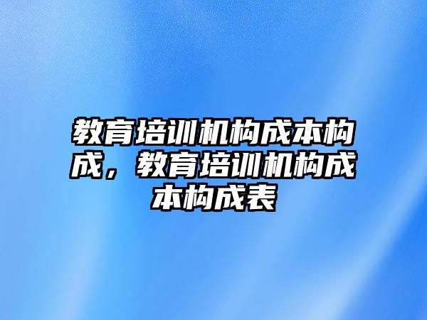 教育培訓(xùn)機(jī)構(gòu)成本構(gòu)成，教育培訓(xùn)機(jī)構(gòu)成本構(gòu)成表