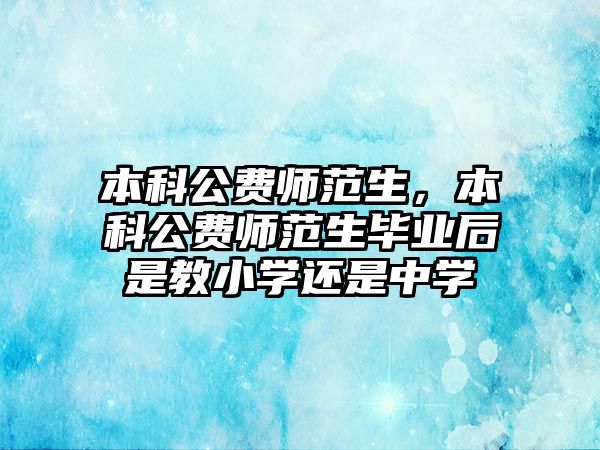 本科公費(fèi)師范生，本科公費(fèi)師范生畢業(yè)后是教小學(xué)還是中學(xué)