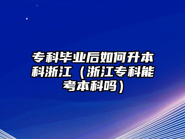 專科畢業(yè)后如何升本科浙江（浙江專科能考本科嗎）