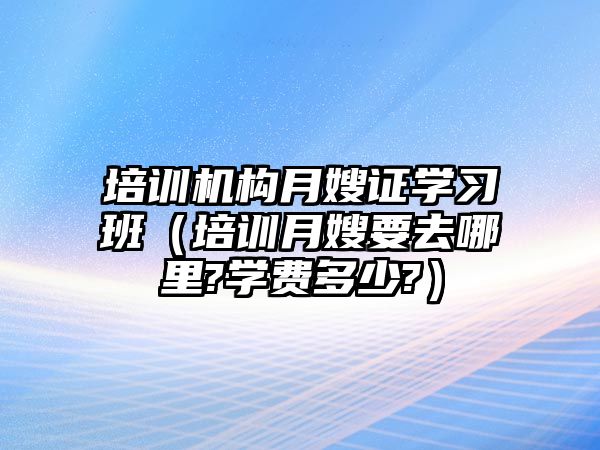 培訓機構(gòu)月嫂證學習班（培訓月嫂要去哪里?學費多少?）