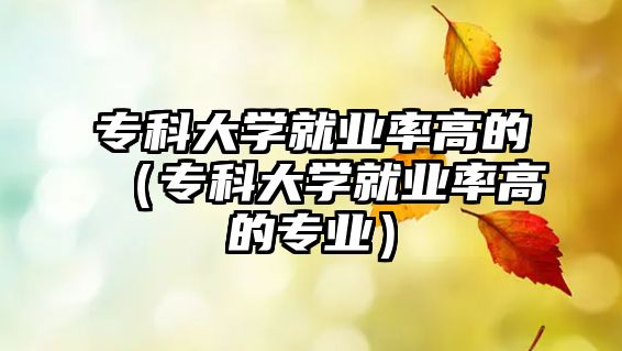 專科大學(xué)就業(yè)率高的（專科大學(xué)就業(yè)率高的專業(yè)）